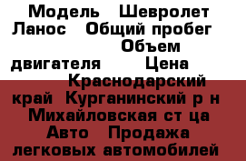  › Модель ­ Шевролет Ланос › Общий пробег ­ 170 000 › Объем двигателя ­ 2 › Цена ­ 135 000 - Краснодарский край, Курганинский р-н, Михайловская ст-ца Авто » Продажа легковых автомобилей   